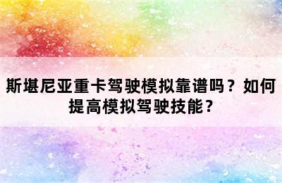 斯堪尼亚重卡驾驶模拟靠谱吗？如何提高模拟驾驶技能？