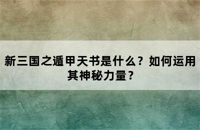 新三国之遁甲天书是什么？如何运用其神秘力量？