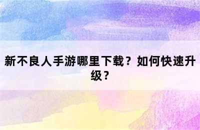 新不良人手游哪里下载？如何快速升级？