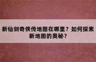 新仙剑奇侠传地图在哪里？如何探索新地图的奥秘？