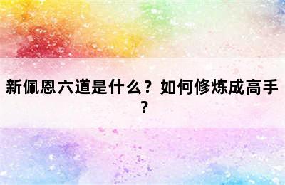 新佩恩六道是什么？如何修炼成高手？