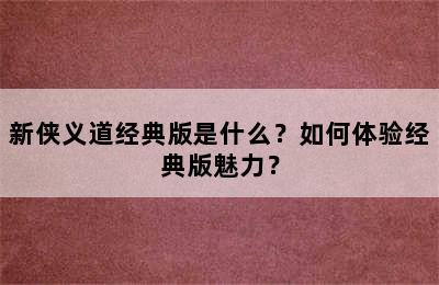 新侠义道经典版是什么？如何体验经典版魅力？