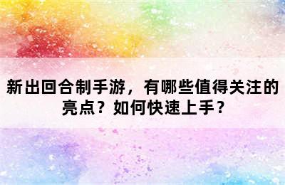 新出回合制手游，有哪些值得关注的亮点？如何快速上手？