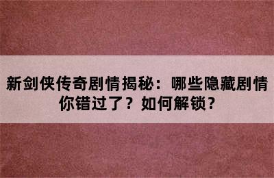 新剑侠传奇剧情揭秘：哪些隐藏剧情你错过了？如何解锁？