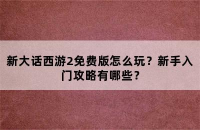 新大话西游2免费版怎么玩？新手入门攻略有哪些？