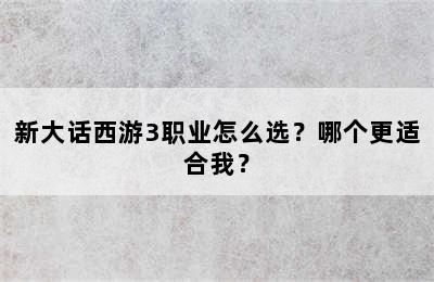 新大话西游3职业怎么选？哪个更适合我？