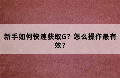 新手如何快速获取G？怎么操作最有效？