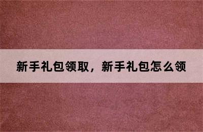 新手礼包领取，新手礼包怎么领