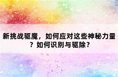 新挑战驱魔，如何应对这些神秘力量？如何识别与驱除？