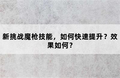 新挑战魔枪技能，如何快速提升？效果如何？