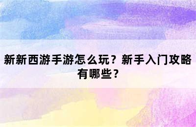 新新西游手游怎么玩？新手入门攻略有哪些？