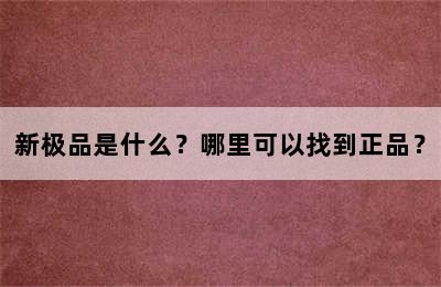 新极品是什么？哪里可以找到正品？