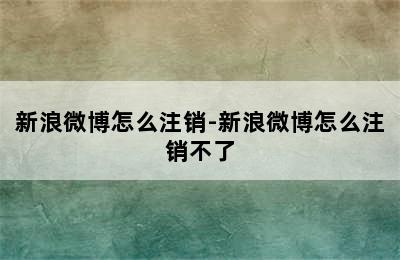 新浪微博怎么注销-新浪微博怎么注销不了