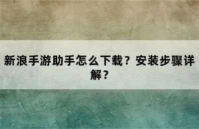 新浪手游助手怎么下载？安装步骤详解？