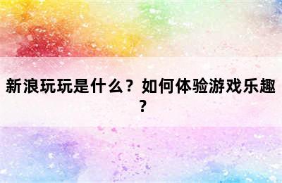 新浪玩玩是什么？如何体验游戏乐趣？