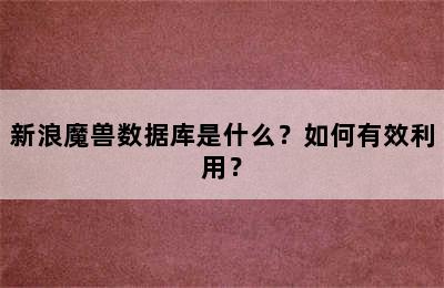 新浪魔兽数据库是什么？如何有效利用？