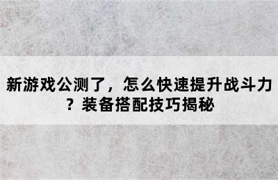 新游戏公测了，怎么快速提升战斗力？装备搭配技巧揭秘