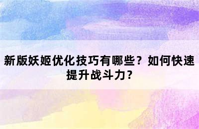 新版妖姬优化技巧有哪些？如何快速提升战斗力？