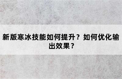 新版寒冰技能如何提升？如何优化输出效果？