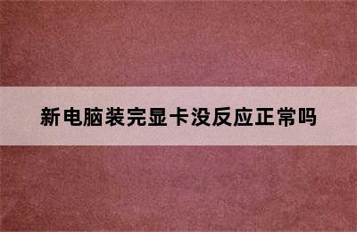 新电脑装完显卡没反应正常吗