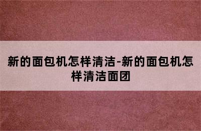 新的面包机怎样清洁-新的面包机怎样清洁面团