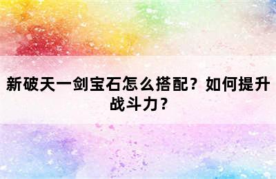 新破天一剑宝石怎么搭配？如何提升战斗力？