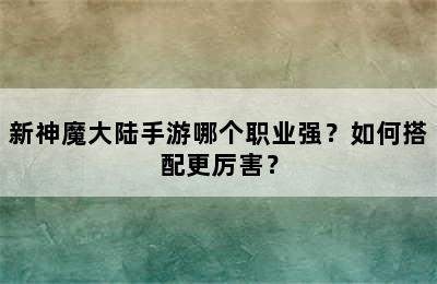 新神魔大陆手游哪个职业强？如何搭配更厉害？