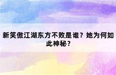 新笑傲江湖东方不败是谁？她为何如此神秘？