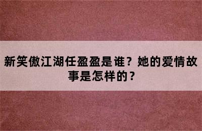 新笑傲江湖任盈盈是谁？她的爱情故事是怎样的？