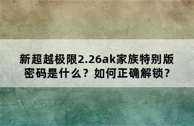 新超越极限2.26ak家族特别版密码是什么？如何正确解锁？