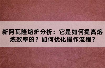 新阿瓦隆熔炉分析：它是如何提高熔炼效率的？如何优化操作流程？