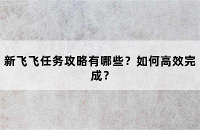 新飞飞任务攻略有哪些？如何高效完成？