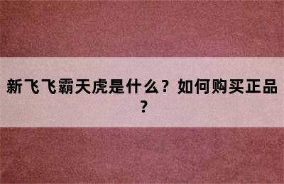 新飞飞霸天虎是什么？如何购买正品？