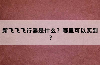 新飞飞飞行器是什么？哪里可以买到？