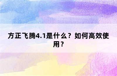 方正飞腾4.1是什么？如何高效使用？