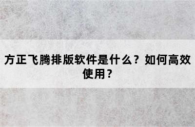 方正飞腾排版软件是什么？如何高效使用？