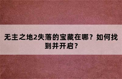 无主之地2失落的宝藏在哪？如何找到并开启？