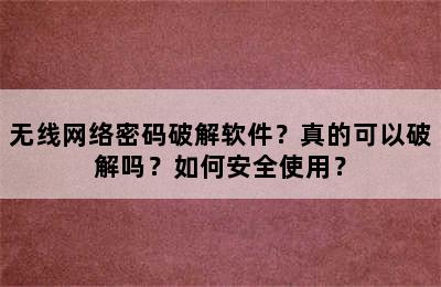 无线网络密码破解软件？真的可以破解吗？如何安全使用？