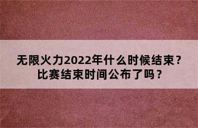 无限火力2022年什么时候结束？比赛结束时间公布了吗？