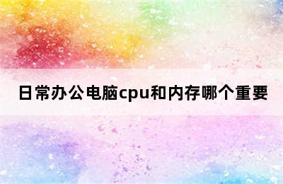 日常办公电脑cpu和内存哪个重要