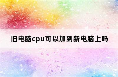 旧电脑cpu可以加到新电脑上吗