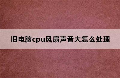 旧电脑cpu风扇声音大怎么处理