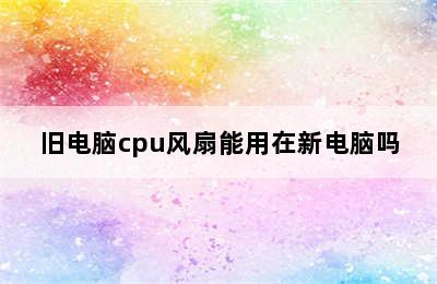 旧电脑cpu风扇能用在新电脑吗