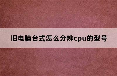 旧电脑台式怎么分辨cpu的型号