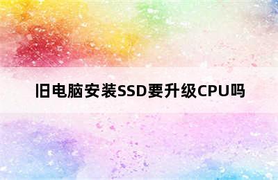 旧电脑安装SSD要升级CPU吗