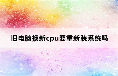 旧电脑换新cpu要重新装系统吗