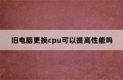 旧电脑更换cpu可以提高性能吗