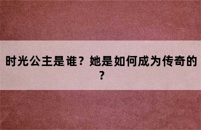 时光公主是谁？她是如何成为传奇的？