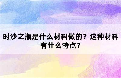 时沙之瓶是什么材料做的？这种材料有什么特点？