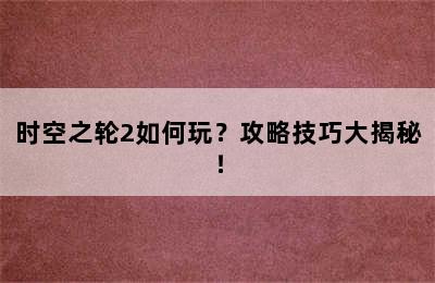 时空之轮2如何玩？攻略技巧大揭秘！